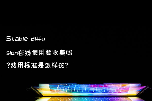 Stable diffusion在线使用要收费吗?费用标准是怎样的?