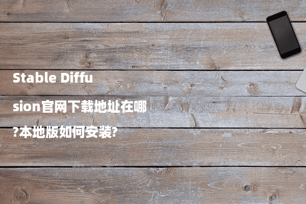 Stable Diffusion官网下载地址在哪?本地版如何安装?
