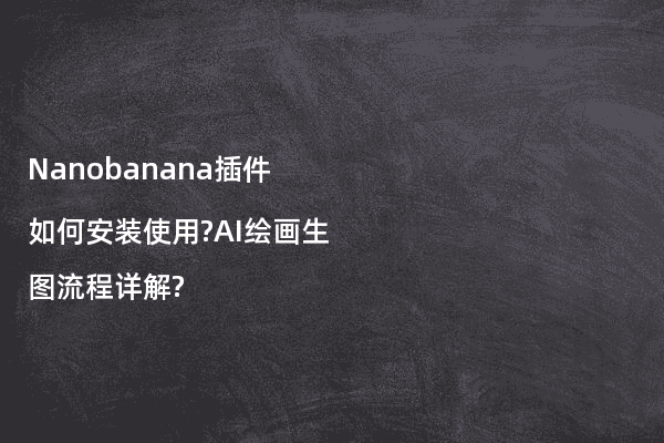 Nanobanana插件如何安装使用?AI绘画生图流程详解?