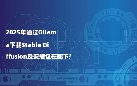 2025年通过Ollama下载Stable Diffusion及安装包在哪下?