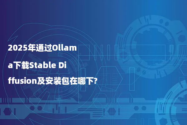 2025年通过Ollama下载Stable Diffusion及安装包在哪下?