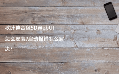 秋叶整合包SDWebUI怎么安装?启动报错怎么解决?