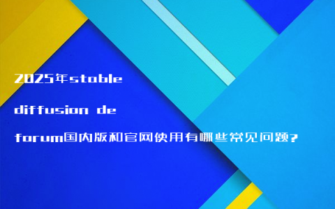 2025年stable diffusion deforum国内版和官网使用有哪些常见问题?
