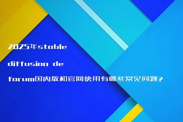 2025年stable diffusion deforum国内版和官网使用有哪些常见问题?
