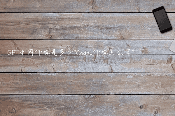 GPT生图价格是多少?Codex价格怎么算?