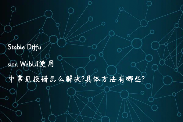 Stable Diffusion WebUI使用中常见报错怎么解决?具体方法有哪些?