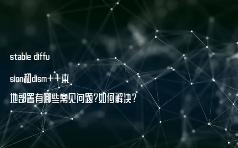 stable diffusion和dism++本地部署有哪些常见问题?如何解决?