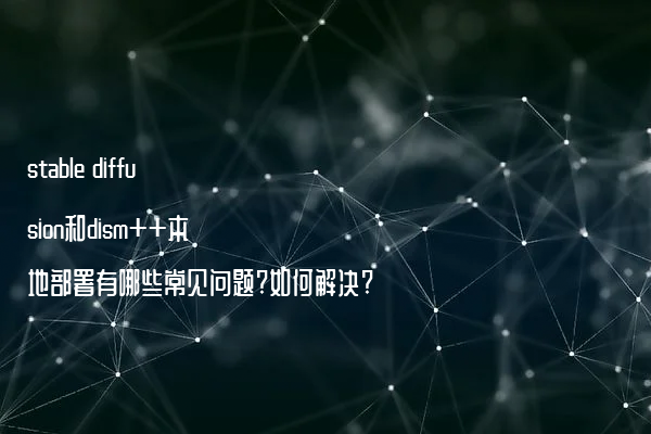 stable diffusion和dism++本地部署有哪些常见问题?如何解决?