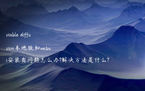 stable diffusion本地版和webui安装有问题怎么办?解决方法是什么?