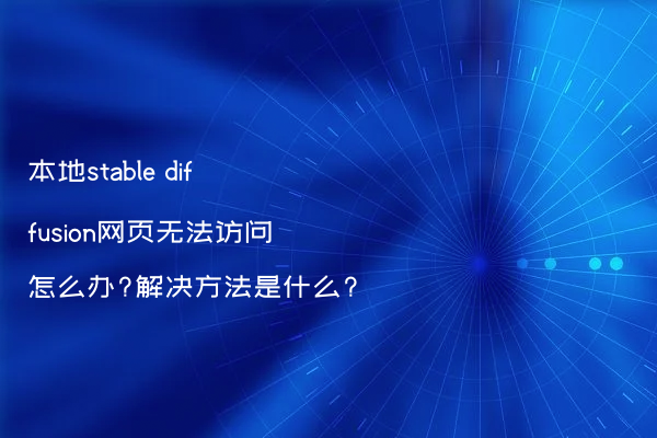 本地stable diffusion网页无法访问怎么办?解决方法是什么?
