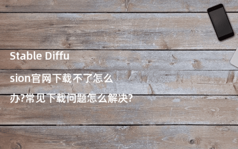 Stable Diffusion官网下载不了怎么办?常见下载问题怎么解决?