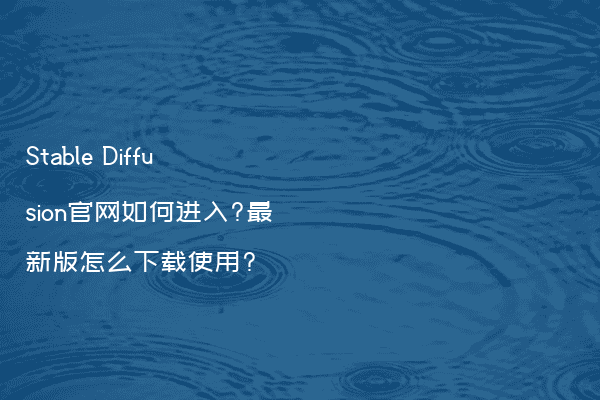 Stable Diffusion官网如何进入?最新版怎么下载使用?