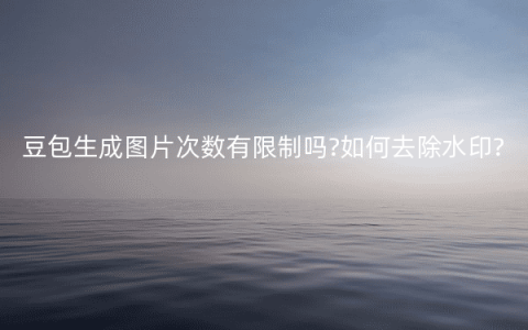 豆包生成图片次数有限制吗?如何去除水印?