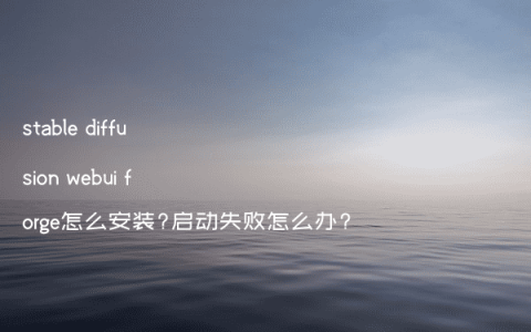 stable diffusion webui forge怎么安装?启动失败怎么办?