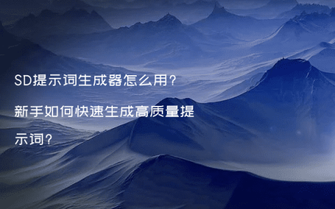 SD提示词生成器怎么用?新手如何快速生成高质量提示词?