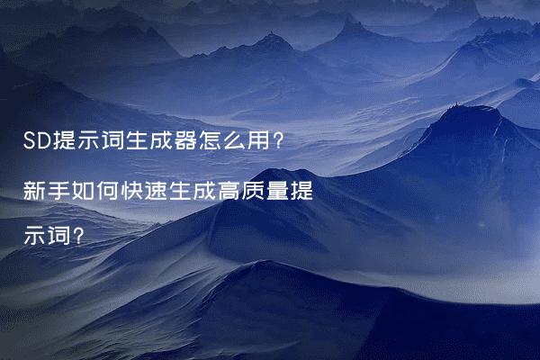 SD提示词生成器怎么用?新手如何快速生成高质量提示词?