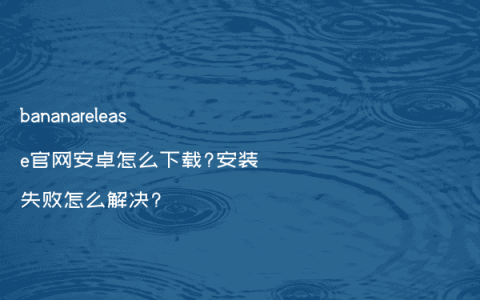 bananarelease官网安卓怎么下载?安装失败怎么解决?