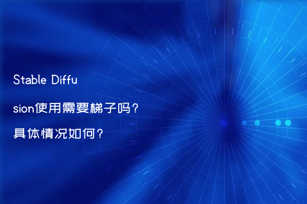 Stable Diffusion使用需要梯子吗?具体情况如何?