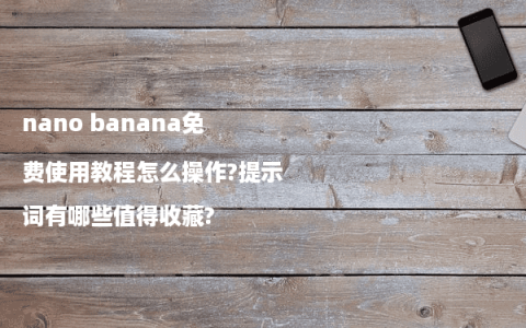 nano banana免费使用教程怎么操作?提示词有哪些值得收藏?