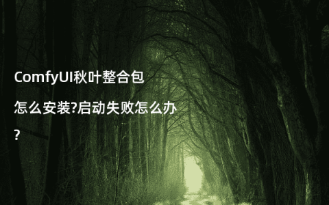ComfyUI秋叶整合包怎么安装?启动失败怎么办?