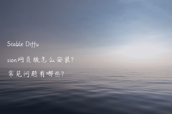 Stable Diffusion网页版怎么安装?常见问题有哪些?