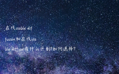 在线stable diffusion和在线stable diffuse有什么区别?如何选择?