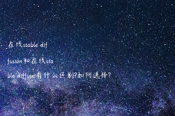 在线stable diffusion和在线stable diffuse有什么区别?如何选择?