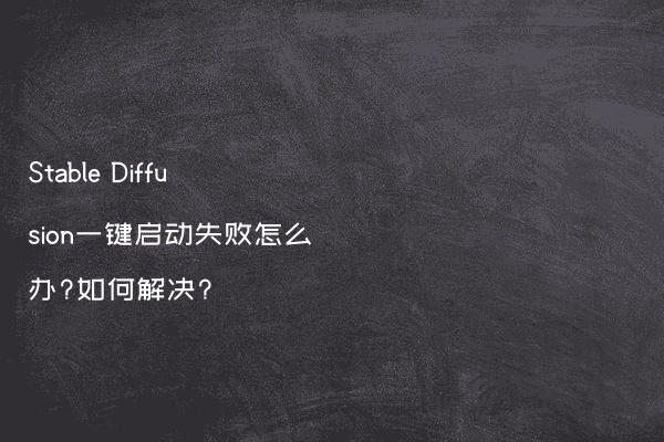 Stable Diffusion一键启动失败怎么办?如何解决?
