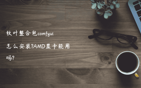秋叶整合包comfyui怎么安装?AMD显卡能用吗?