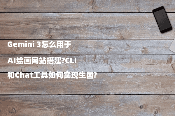 Gemini 3怎么用于AI绘画网站搭建?CLI和Chat工具如何实现生图?