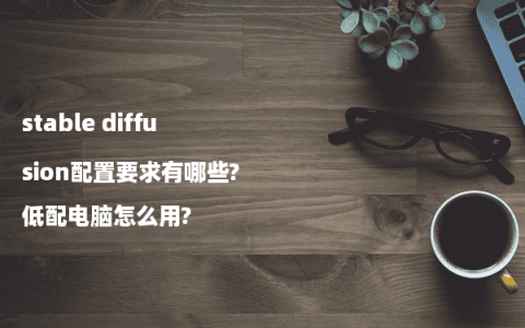 stable diffusion配置要求有哪些?低配电脑怎么用?
