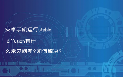 安卓手机运行stable diffusion有什么常见问题?如何解决?