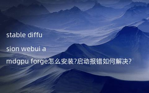 stable diffusion webui amdgpu forge怎么安装?启动报错如何解决?