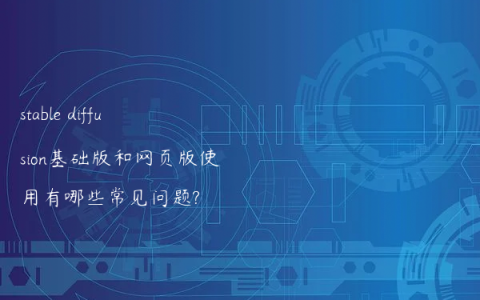 stable diffusion基础版和网页版使用有哪些常见问题?