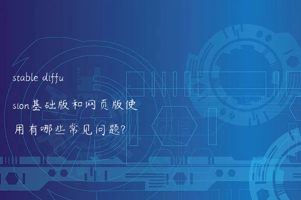 stable diffusion基础版和网页版使用有哪些常见问题?