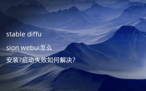 stable diffusion webui怎么安装?启动失败如何解决?