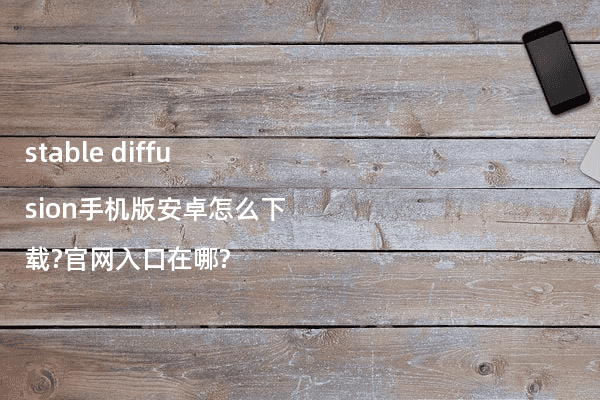 stable diffusion手机版安卓怎么下载?官网入口在哪?