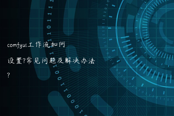 comfyui工作流如何设置?常见问题及解决办法?