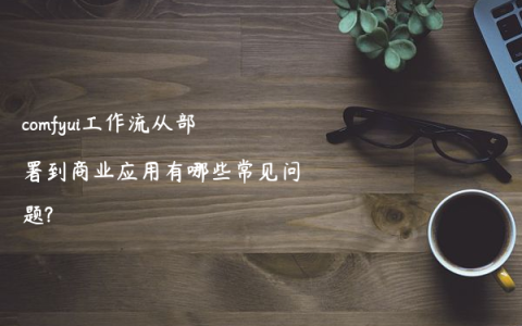 comfyui工作流从部署到商业应用有哪些常见问题?
