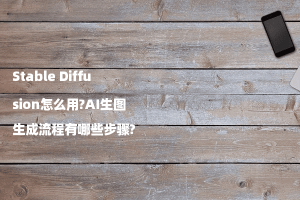Stable Diffusion怎么用?AI生图生成流程有哪些步骤?
