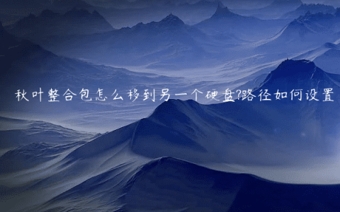 秋叶整合包怎么移到另一个硬盘?路径如何设置
