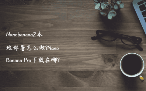 Nanobanana2本地部署怎么做?Nano Banana Pro下载在哪?
