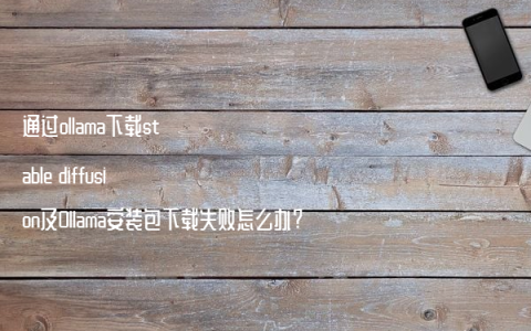 通过ollama下载stable diffusion及Ollama安装包下载失败怎么办?
