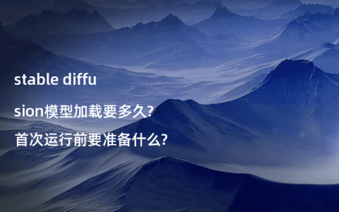 stable diffusion模型加载要多久?首次运行前要准备什么?