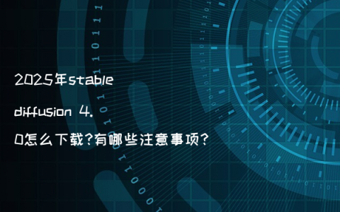 2025年stable diffusion 4.0怎么下载?有哪些注意事项?