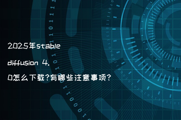 2025年stable diffusion 4.0怎么下载?有哪些注意事项?