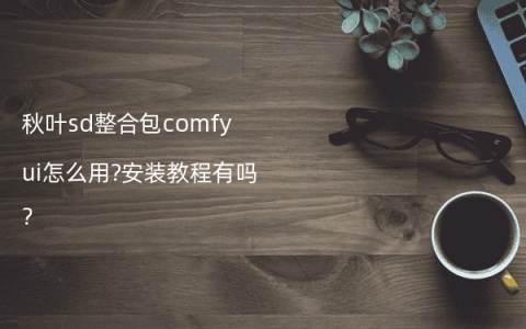秋叶sd整合包comfyui怎么用?安装教程有吗?