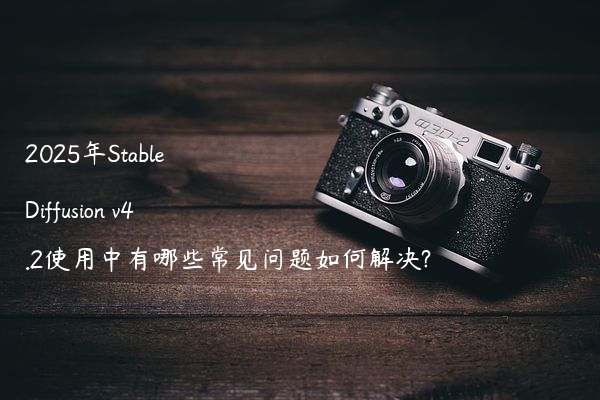 2025年Stable Diffusion v4.2使用中有哪些常见问题如何解决?