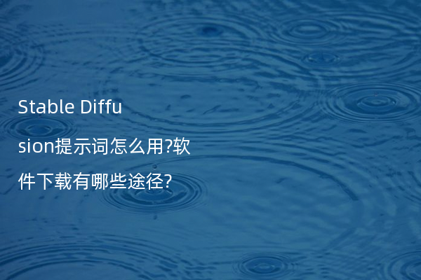 Stable Diffusion提示词怎么用?软件下载有哪些途径?