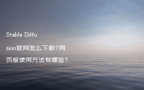 Stable Diffusion官网怎么下载?网页版使用方法有哪些?